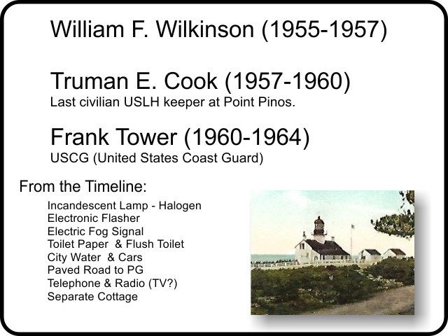 William F. Wilkinson (1955-1957),`Truman E. Cook (1957-1960) Last civilian USLH keeper at Point Pinos., Frank Tower (1960-1964) USCG (United States Coast Guard)